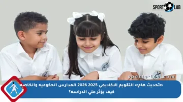 «تحديث هام» التقويم الأكاديمي 2025 2026 المدارس الحكومية والخاصة كيف يؤثر على الدراسة؟